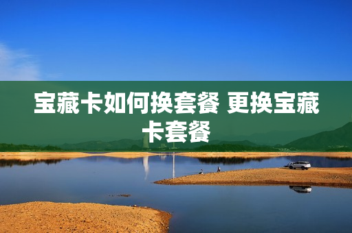 宝藏卡如何换套餐 更换宝藏卡套餐