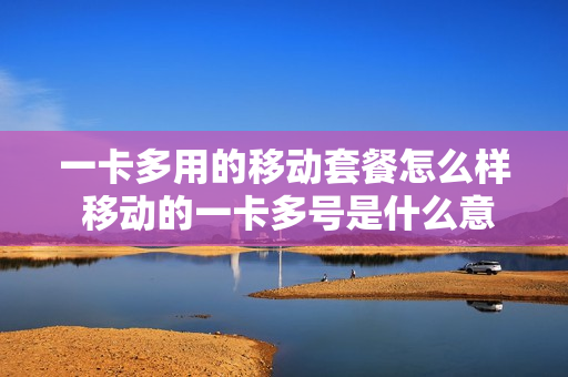 一卡多用的移动套餐怎么样 移动的一卡多号是什么意思