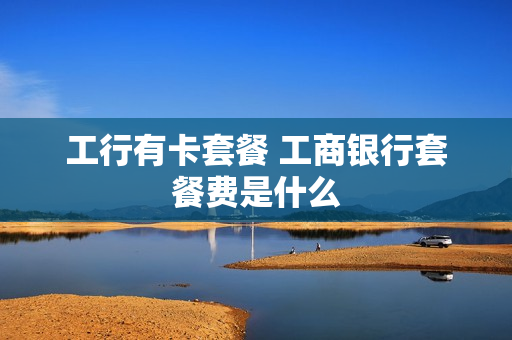 工行有卡套餐 工商银行套餐费是什么