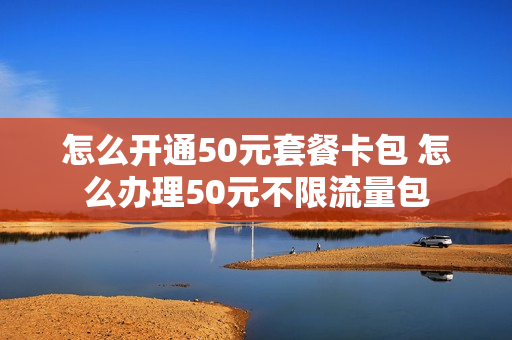 怎么开通50元套餐卡包 怎么办理50元不限流量包