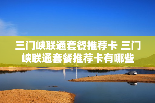 三门峡联通套餐推荐卡 三门峡联通套餐推荐卡有哪些