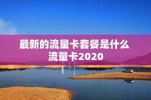 最新的流量卡套餐是什么 流量卡2020