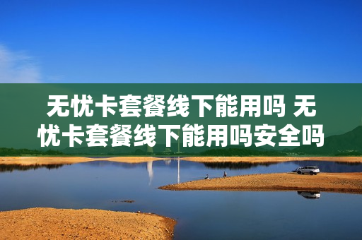 无忧卡套餐线下能用吗 无忧卡套餐线下能用吗安全吗