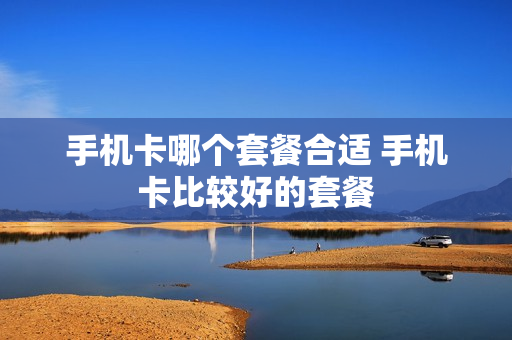 手机卡哪个套餐合适 手机卡比较好的套餐