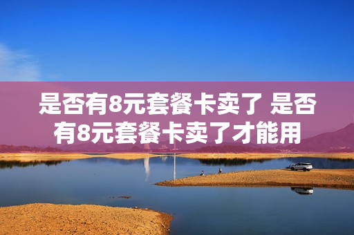 是否有8元套餐卡卖了 是否有8元套餐卡卖了才能用