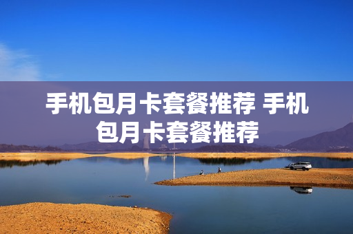 手机包月卡套餐推荐 手机包月卡套餐推荐