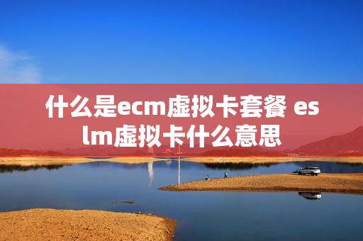 什么是ecm虚拟卡套餐 eslm虚拟卡什么意思