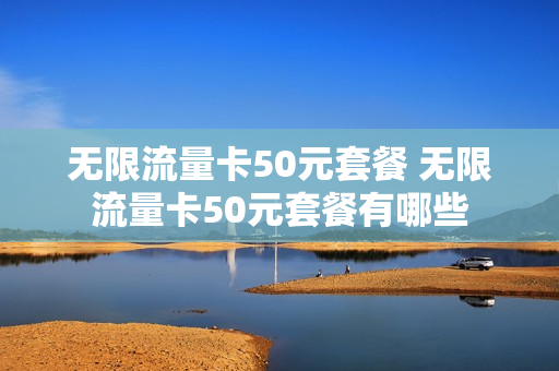 无限流量卡50元套餐 无限流量卡50元套餐有哪些