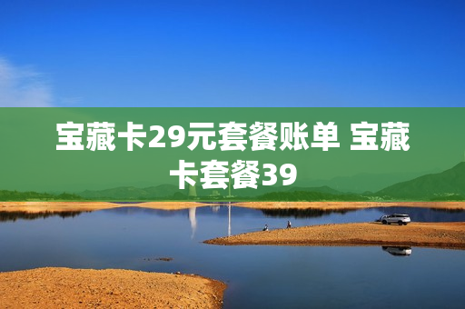 宝藏卡29元套餐账单 宝藏卡套餐39