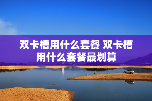 双卡槽用什么套餐 双卡槽用什么套餐最划算