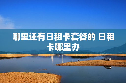 哪里还有日租卡套餐的 日租卡哪里办