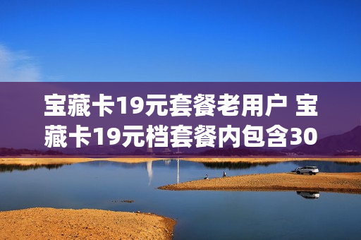 宝藏卡19元套餐老用户 宝藏卡19元档套餐内包含30gb专属免流月包