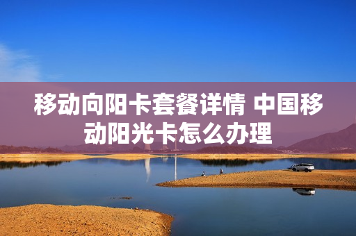 移动向阳卡套餐详情 中国移动阳光卡怎么办理