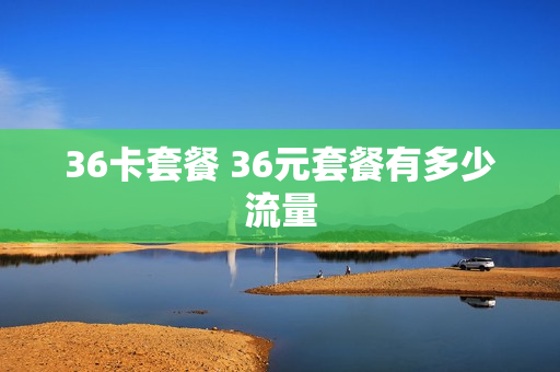 36卡套餐 36元套餐有多少流量