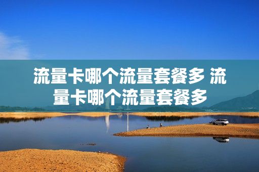 流量卡哪个流量套餐多 流量卡哪个流量套餐多