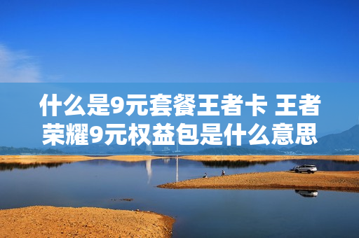 什么是9元套餐王者卡 王者荣耀9元权益包是什么意思
