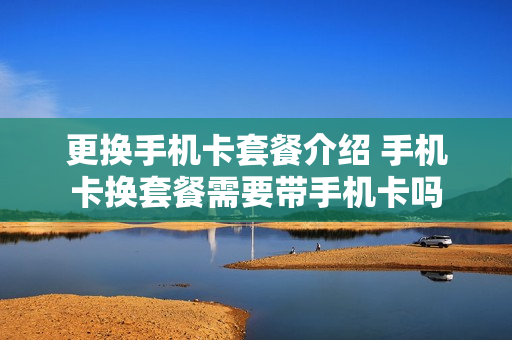 更换手机卡套餐介绍 手机卡换套餐需要带手机卡吗