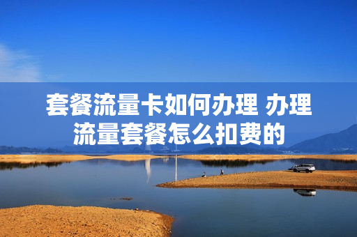 套餐流量卡如何办理 办理流量套餐怎么扣费的