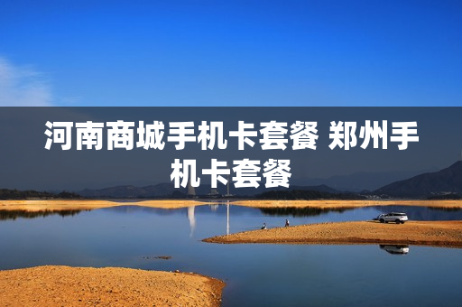 河南商城手机卡套餐 郑州手机卡套餐