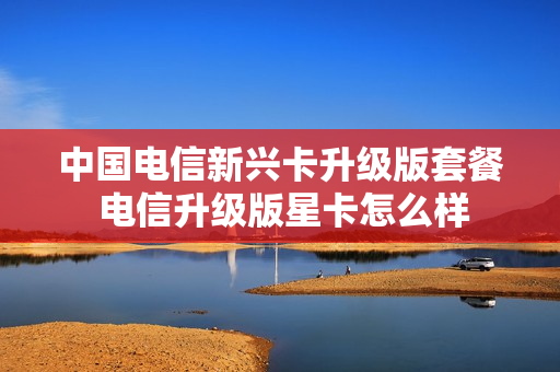 中国电信新兴卡升级版套餐 电信升级版星卡怎么样