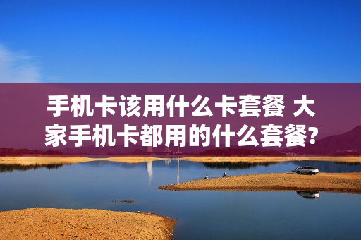 手机卡该用什么卡套餐 大家手机卡都用的什么套餐?