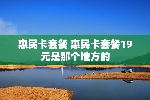 惠民卡套餐 惠民卡套餐19元是那个地方的