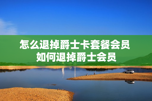 怎么退掉爵士卡套餐会员 如何退掉爵士会员