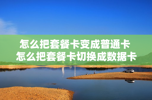 怎么把套餐卡变成普通卡 怎么把套餐卡切换成数据卡