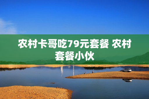 农村卡哥吃79元套餐 农村套餐小伙
