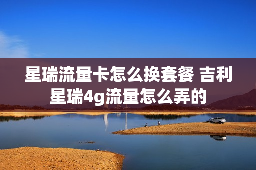 星瑞流量卡怎么换套餐 吉利星瑞4g流量怎么弄的