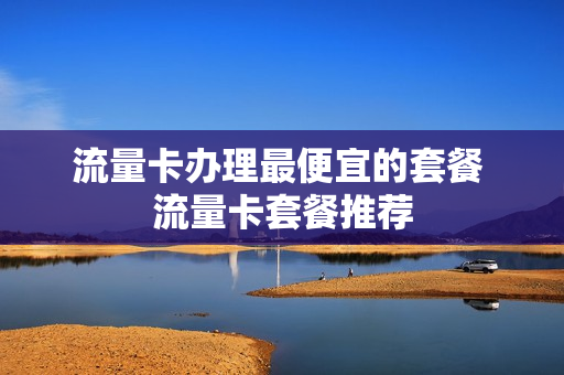 流量卡办理最便宜的套餐 流量卡套餐推荐