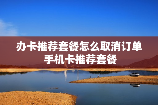 办卡推荐套餐怎么取消订单 手机卡推荐套餐