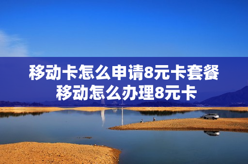 移动卡怎么申请8元卡套餐 移动怎么办理8元卡