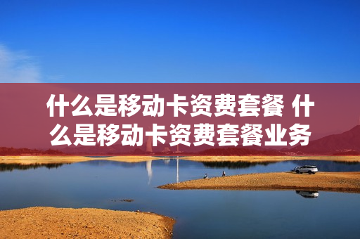 什么是移动卡资费套餐 什么是移动卡资费套餐业务