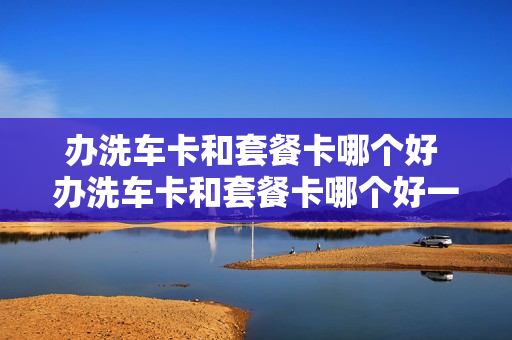 办洗车卡和套餐卡哪个好 办洗车卡和套餐卡哪个好一点