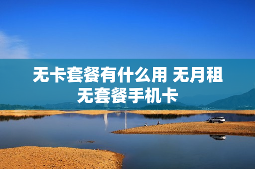 无卡套餐有什么用 无月租无套餐手机卡