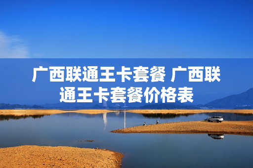广西联通王卡套餐 广西联通王卡套餐价格表