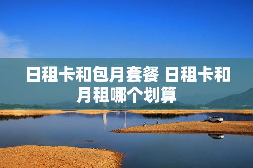 日租卡和包月套餐 日租卡和月租哪个划算