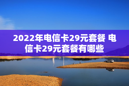 2022年电信卡29元套餐 电信卡29元套餐有哪些