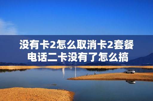 没有卡2怎么取消卡2套餐 电话二卡没有了怎么搞