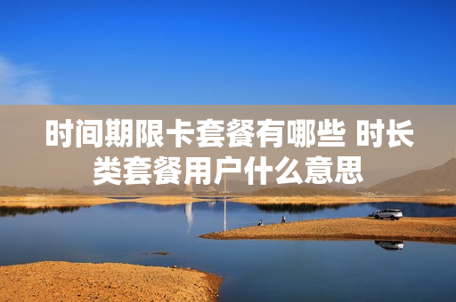 时间期限卡套餐有哪些 时长类套餐用户什么意思