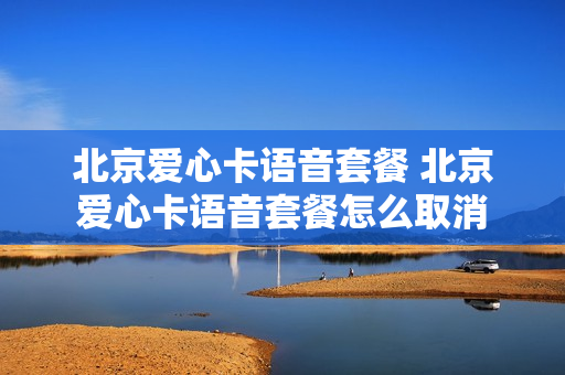 北京爱心卡语音套餐 北京爱心卡语音套餐怎么取消