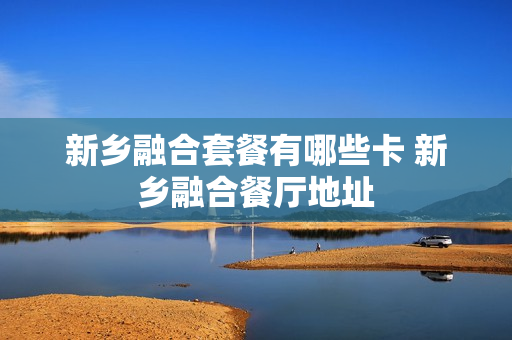 新乡融合套餐有哪些卡 新乡融合餐厅地址