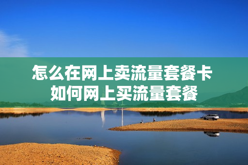 怎么在网上卖流量套餐卡 如何网上买流量套餐