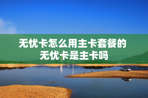 无忧卡怎么用主卡套餐的 无忧卡是主卡吗