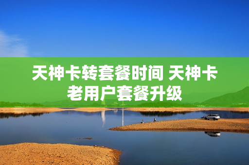 天神卡转套餐时间 天神卡老用户套餐升级