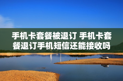 手机卡套餐被退订 手机卡套餐退订手机短信还能接收吗?