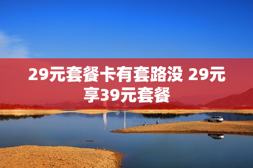 29元套餐卡有套路没 29元享39元套餐