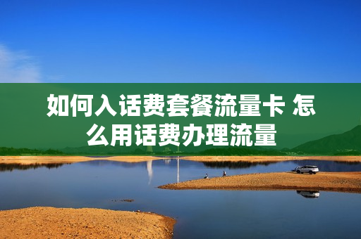 如何入话费套餐流量卡 怎么用话费办理流量