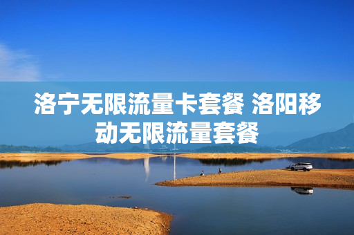 洛宁无限流量卡套餐 洛阳移动无限流量套餐